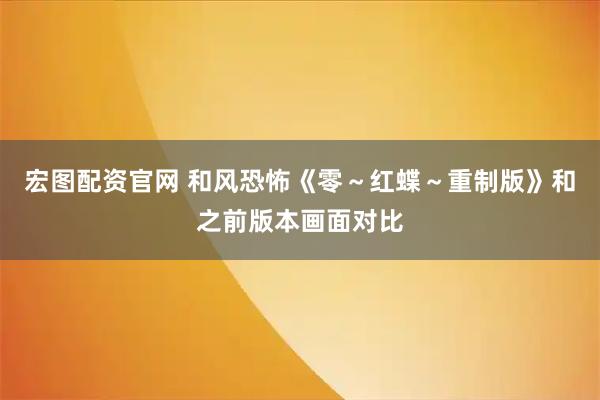 宏图配资官网 和风恐怖《零～红蝶～重制版》和之前版本画面对比