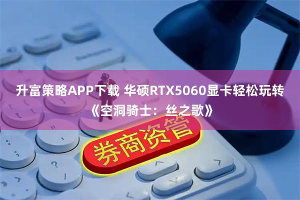 升富策略APP下载 华硕RTX5060显卡轻松玩转《空洞骑士：丝之歌》