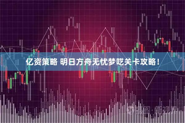 亿资策略 明日方舟无忧梦呓关卡攻略！