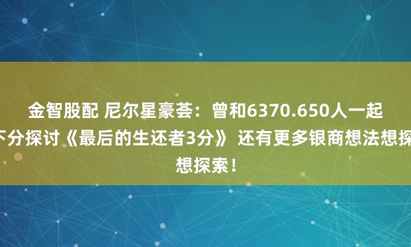 金智股配 尼尔星豪荟：曾和6370.650人一起上下分探讨《最后的生还者3分》 还有更多银商想法想探索！