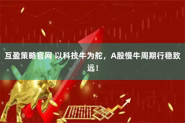 互盈策略官网 以科技牛为舵，A股慢牛周期行稳致远！