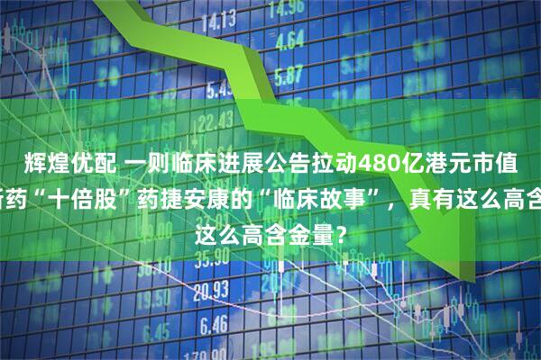 辉煌优配 一则临床进展公告拉动480亿港元市值！创新药“十倍股”药捷安康的“临床故事”，真有这么高含金量？