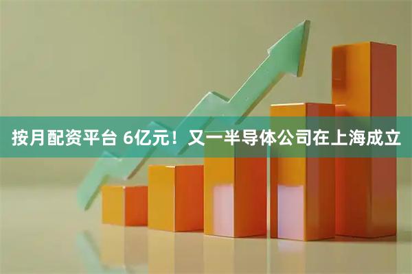 按月配资平台 6亿元！又一半导体公司在上海成立