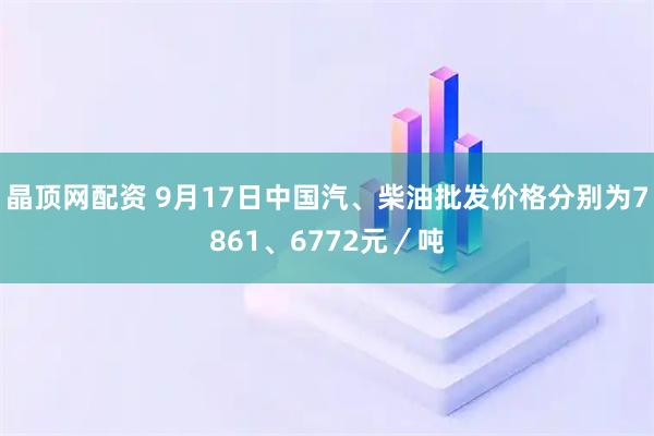 晶顶网配资 9月17日中国汽、柴油批发价格分别为7861、6772元／吨