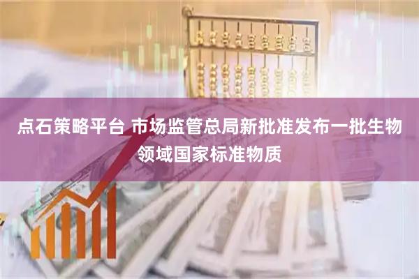 点石策略平台 市场监管总局新批准发布一批生物领域国家标准物质