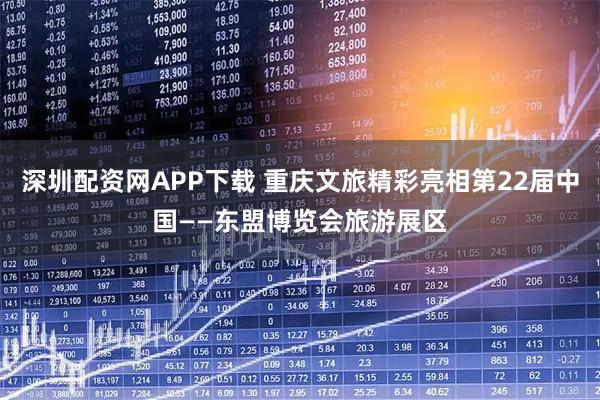 深圳配资网APP下载 重庆文旅精彩亮相第22届中国——东盟博览会旅游展区