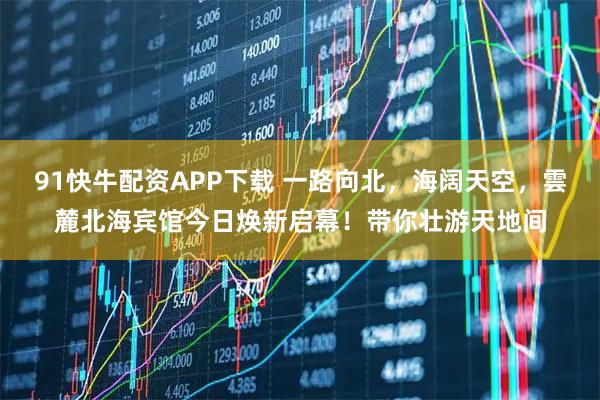 91快牛配资APP下载 一路向北，海阔天空，雲麓北海宾馆今日焕新启幕！带你壮游天地间