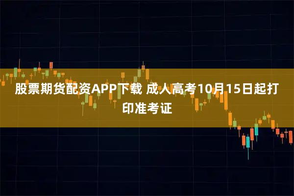 股票期货配资APP下载 成人高考10月15日起打印准考证