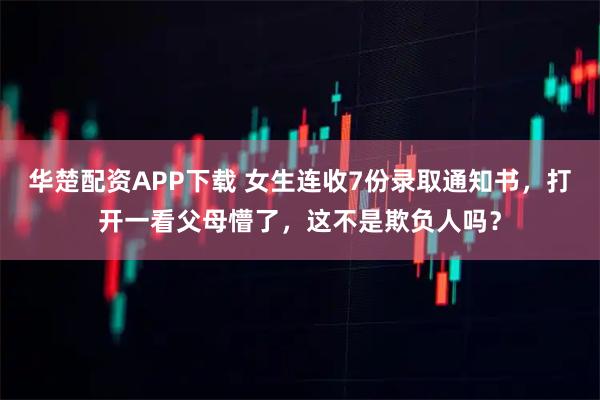 华楚配资APP下载 女生连收7份录取通知书，打开一看父母懵了，这不是欺负人吗？
