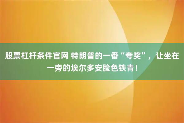 股票杠杆条件官网 特朗普的一番“夸奖”，让坐在一旁的埃尔多安脸色铁青！