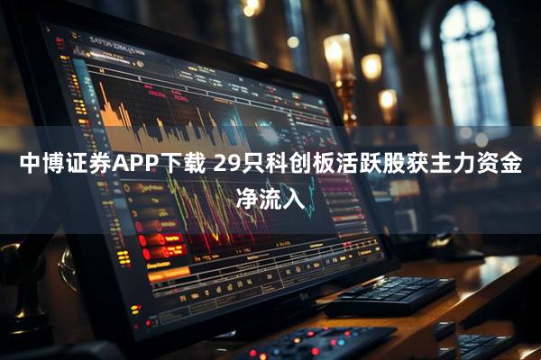 中博证券APP下载 29只科创板活跃股获主力资金净流入