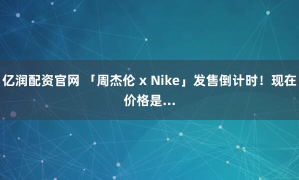 亿润配资官网 「周杰伦 x Nike」发售倒计时！现在价格是...