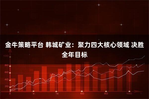 金牛策略平台 韩城矿业：聚力四大核心领域 决胜全年目标