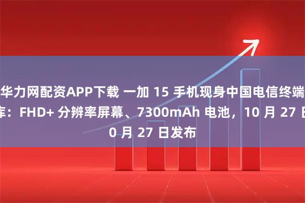 华力网配资APP下载 一加 15 手机现身中国电信终端产品库：FHD+ 分辨率屏幕、7300mAh 电池，10 月 27 日发布
