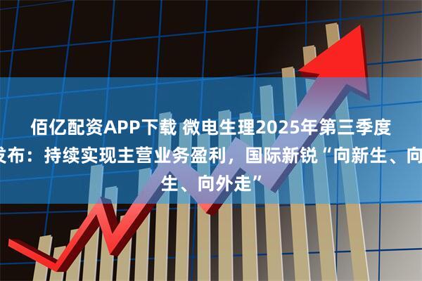 佰亿配资APP下载 微电生理2025年第三季度报告发布：持续实现主营业务盈利，国际新锐“向新生、向外走”