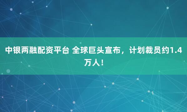 中银两融配资平台 全球巨头宣布，计划裁员约1.4万人！