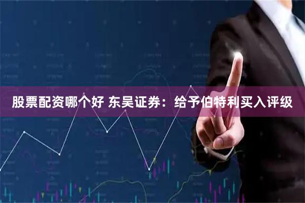 股票配资哪个好 东吴证券：给予伯特利买入评级
