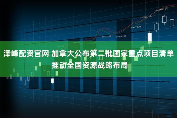 泽峰配资官网 加拿大公布第二批国家重点项目清单 推动全国资源战略布局
