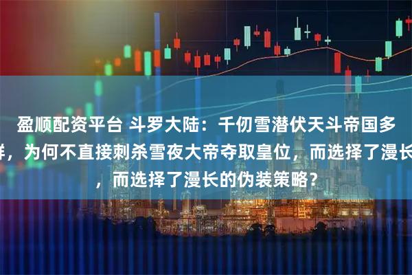 盈顺配资平台 斗罗大陆：千仞雪潜伏天斗帝国多年，实力超群，为何不直接刺杀雪夜大帝夺取皇位，而选择了漫长的伪装策略？