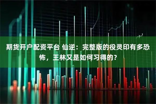 期货开户配资平台 仙逆:完整版的役灵印有多恐怖,王林又是如何习得的?