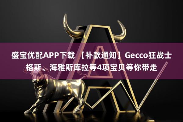 盛宝优配APP下载 【补款通知】Gecco狂战士格斯、海雅斯库拉等4项宝贝等你带走