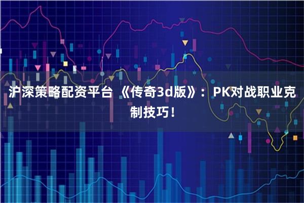 沪深策略配资平台 《传奇3d版》:PK对战职业克制技巧!