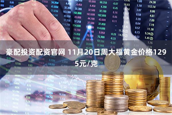 豪配投资配资官网 11月20日周大福黄金价格1295元/克