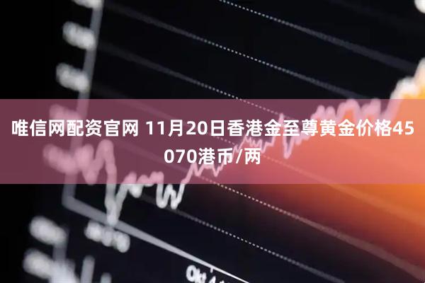 唯信网配资官网 11月20日香港金至尊黄金价格45070港币/两