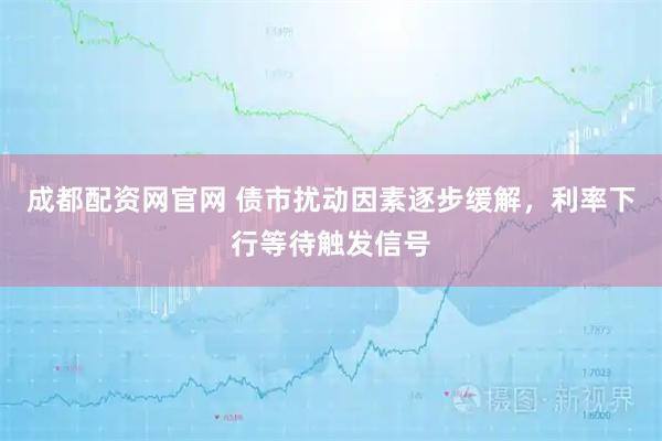 成都配资网官网 债市扰动因素逐步缓解，利率下行等待触发信号