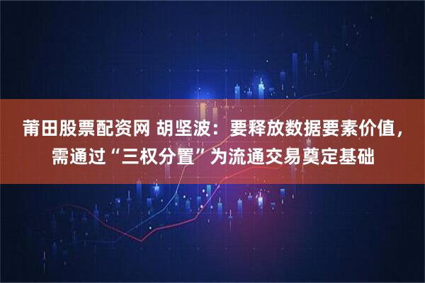 莆田股票配资网 胡坚波:要释放数据要素价值,需通过“三权分置”为流通交易奠定基础