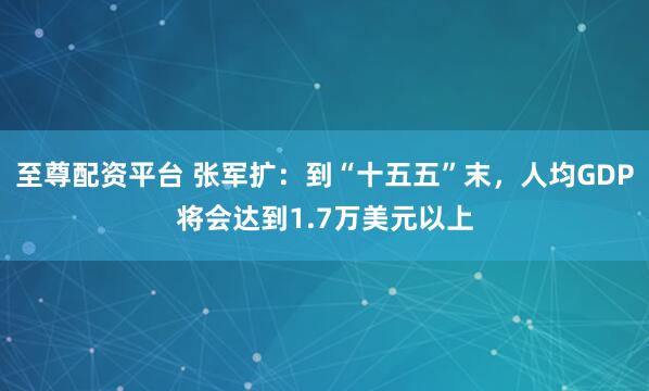 至尊配资平台 张军扩：到“十五五”末，人均GDP将会达到1.7万美元以上