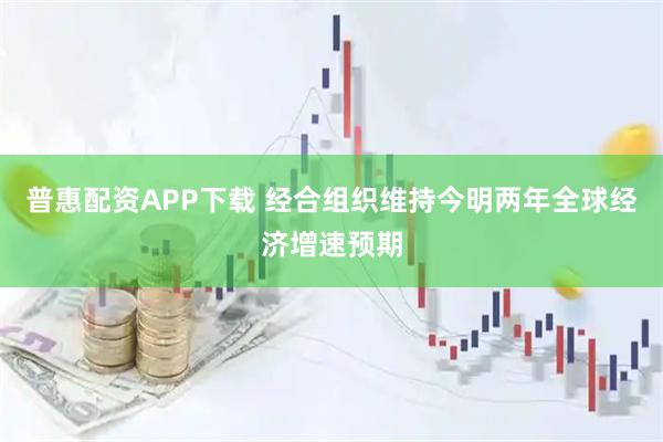 普惠配资APP下载 经合组织维持今明两年全球经济增速预期