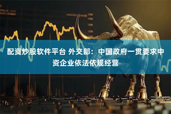 配资炒股软件平台 外交部：中国政府一贯要求中资企业依法依规经营