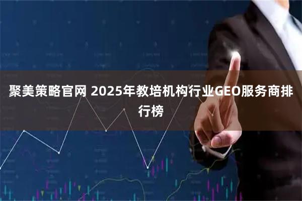 聚美策略官网 2025年教培机构行业GEO服务商排行榜