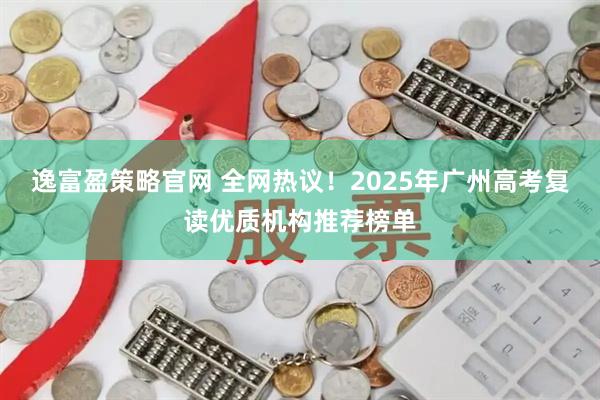 逸富盈策略官网 全网热议！2025年广州高考复读优质机构推荐榜单