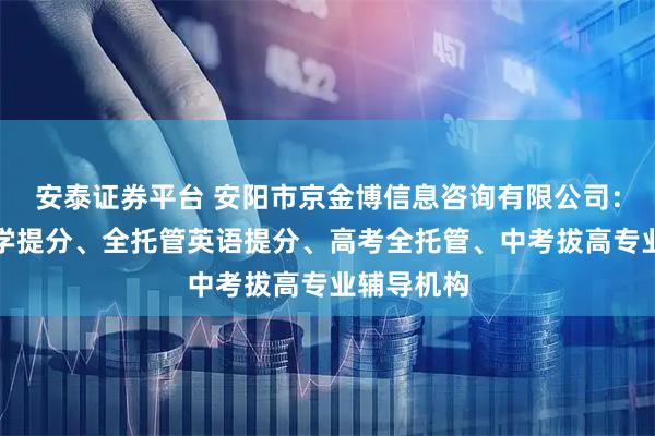 安泰证券平台 安阳市京金博信息咨询有限公司：全托管数学提分、全托管英语提分、高考全托管、中考拔高专业辅导机构