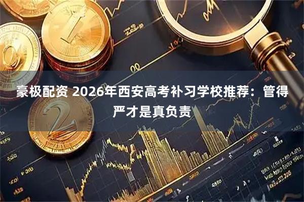 豪极配资 2026年西安高考补习学校推荐：管得严才是真负责
