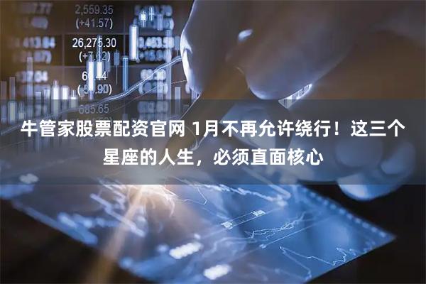 牛管家股票配资官网 1月不再允许绕行！这三个星座的人生，必须直面核心