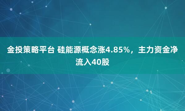 金投策略平台 硅能源概念涨4.85%，主力资金净流入40股