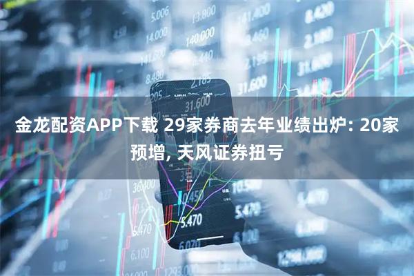金龙配资APP下载 29家券商去年业绩出炉: 20家预增, 天风证券扭亏