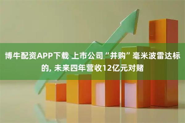 博牛配资APP下载 上市公司“并购”毫米波雷达标的, 未来四年营收12亿元对赌
