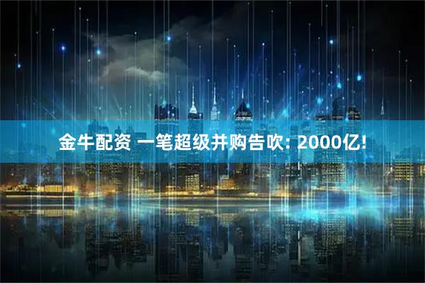 金牛配资 一笔超级并购告吹: 2000亿!