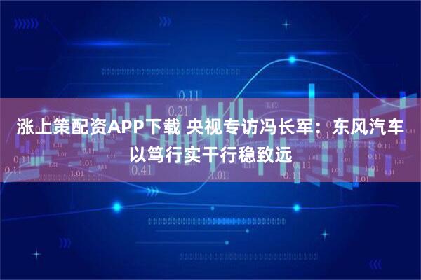 涨上策配资APP下载 央视专访冯长军：东风汽车以笃行实干行稳致远