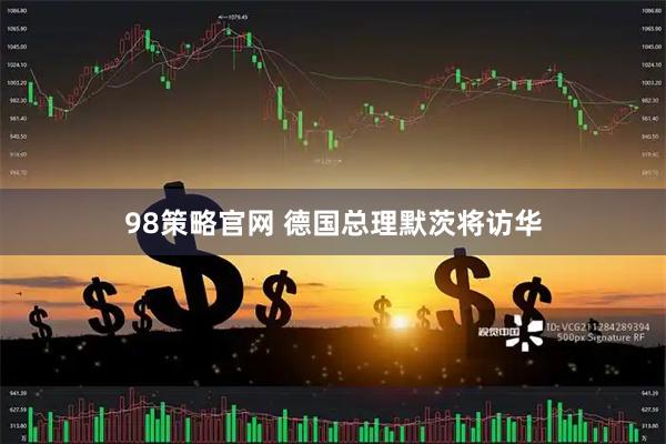 98策略官网 德国总理默茨将访华