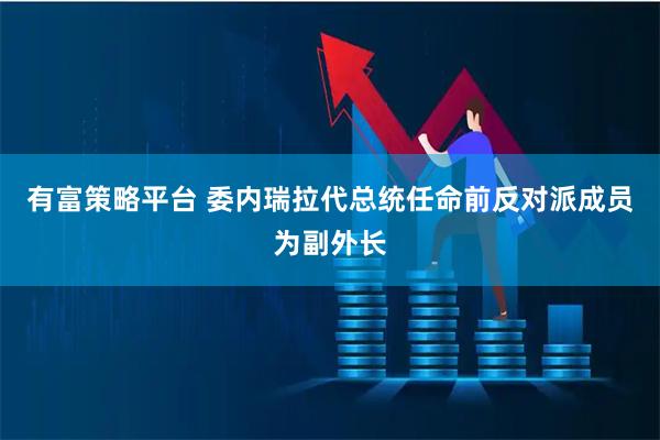 有富策略平台 委内瑞拉代总统任命前反对派成员为副外长