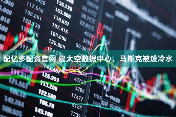 配亿多配资官网 建太空数据中心，马斯克被泼冷水
