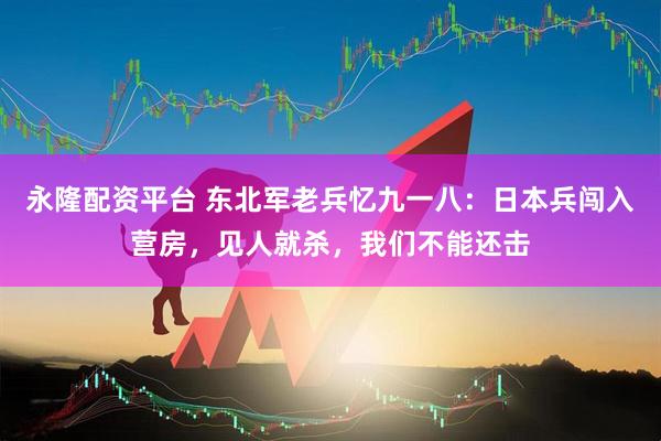 永隆配资平台 东北军老兵忆九一八：日本兵闯入营房，见人就杀，我们不能还击