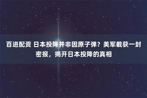 百进配资 日本投降并非因原子弹？美军截获一封密报，揭开日本投降的真相
