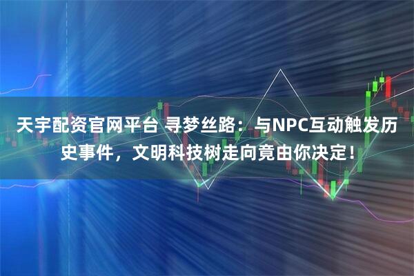 天宇配资官网平台 寻梦丝路：与NPC互动触发历史事件，文明科技树走向竟由你决定！