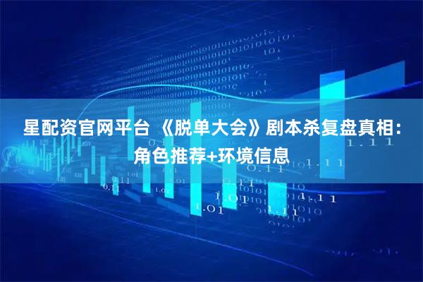 星配资官网平台 《脱单大会》剧本杀复盘真相：角色推荐+环境信息